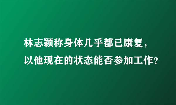 林志颖称身体几乎都已康复，以他现在的状态能否参加工作？