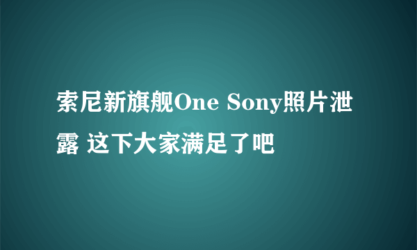 索尼新旗舰One Sony照片泄露 这下大家满足了吧