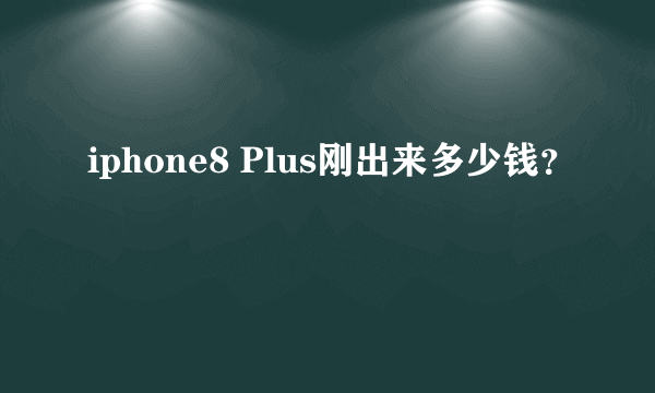 iphone8 Plus刚出来多少钱？