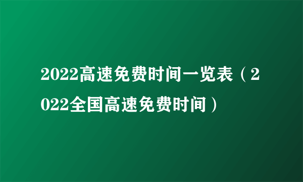 2022高速免费时间一览表（2022全国高速免费时间）