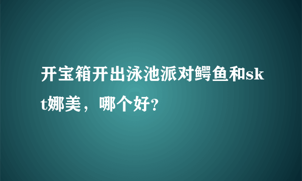 开宝箱开出泳池派对鳄鱼和skt娜美，哪个好？