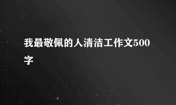 我最敬佩的人清洁工作文500字