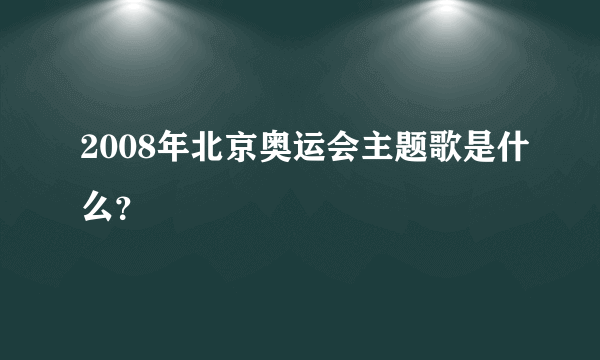 2008年北京奥运会主题歌是什么？