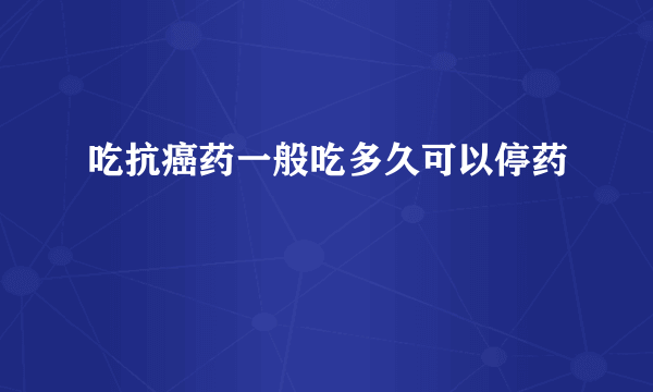 吃抗癌药一般吃多久可以停药