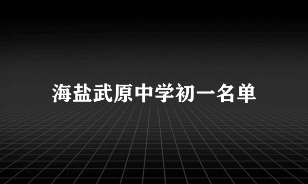 海盐武原中学初一名单