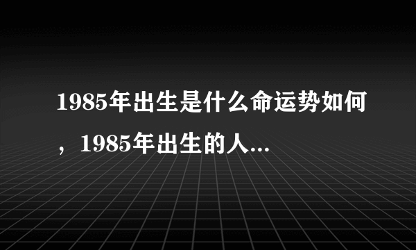 1985年出生是什么命运势如何，1985年出生的人是什么命