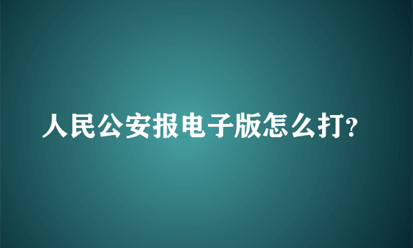 人民公安报电子版怎么打？