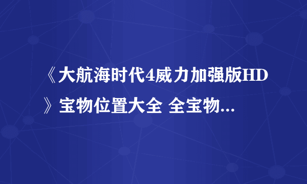 《大航海时代4威力加强版HD》宝物位置大全 全宝物收集攻略汇总