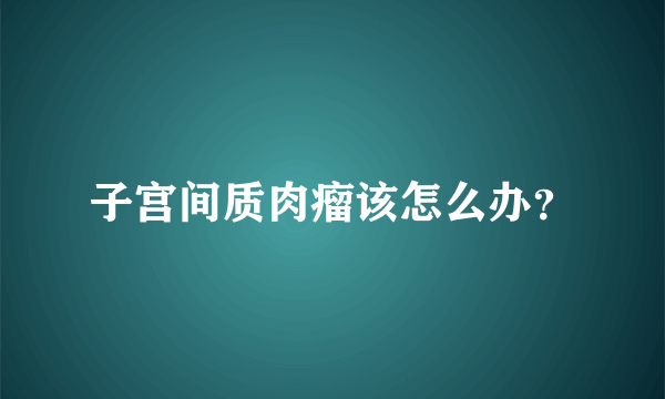 子宫间质肉瘤该怎么办？