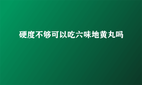 硬度不够可以吃六味地黄丸吗