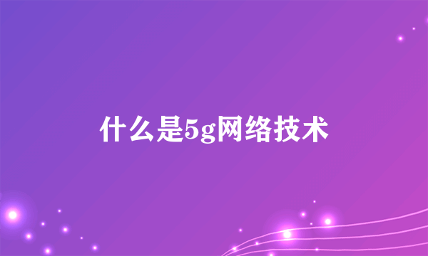 什么是5g网络技术