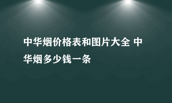 中华烟价格表和图片大全 中华烟多少钱一条