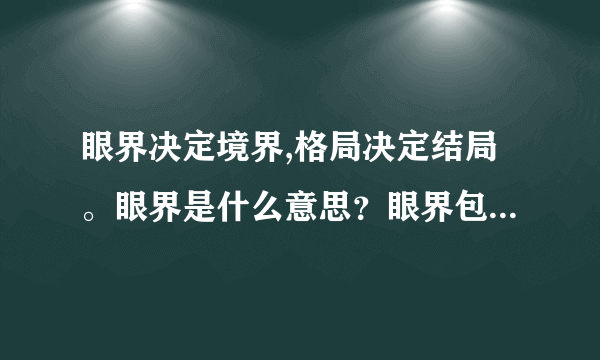 眼界决定境界,格局决定结局。眼界是什么意思？眼界包含什么？怎么提升眼界？