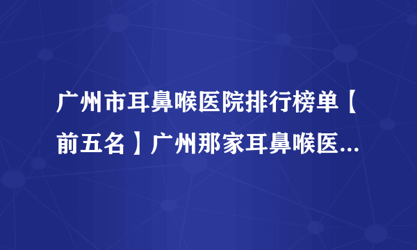 广州市耳鼻喉医院排行榜单【前五名】广州那家耳鼻喉医院最好？