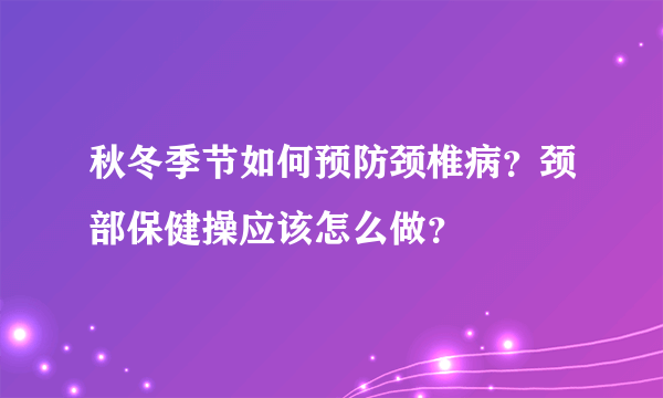 秋冬季节如何预防颈椎病？颈部保健操应该怎么做？