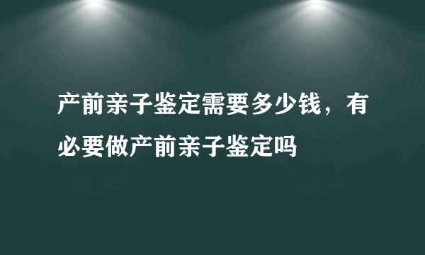 产前亲子鉴定需要多少钱，有必要做产前亲子鉴定吗