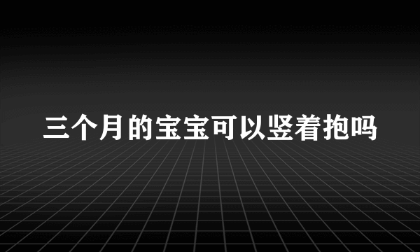 三个月的宝宝可以竖着抱吗