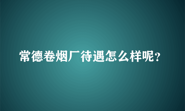 常德卷烟厂待遇怎么样呢？