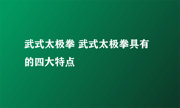 武式太极拳 武式太极拳具有的四大特点