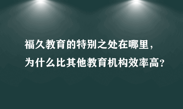 福久教育的特别之处在哪里，为什么比其他教育机构效率高？