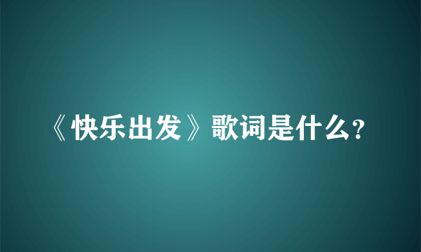 《快乐出发》歌词是什么？