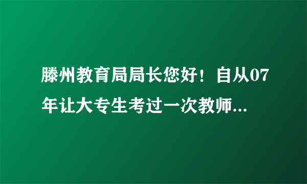 滕州教育局局长您好！自从07年让大专生考过一次教师在编，从此再也不给我们机会了，这对我们不公平！