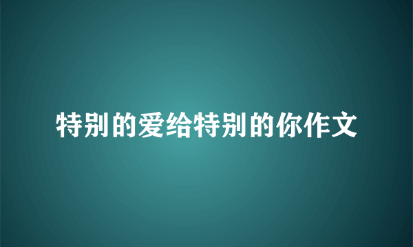 特别的爱给特别的你作文