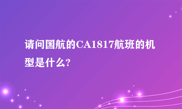 请问国航的CA1817航班的机型是什么?