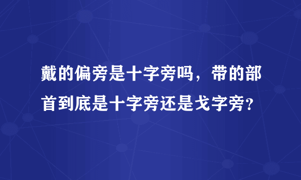 戴的偏旁是十字旁吗，带的部首到底是十字旁还是戈字旁？