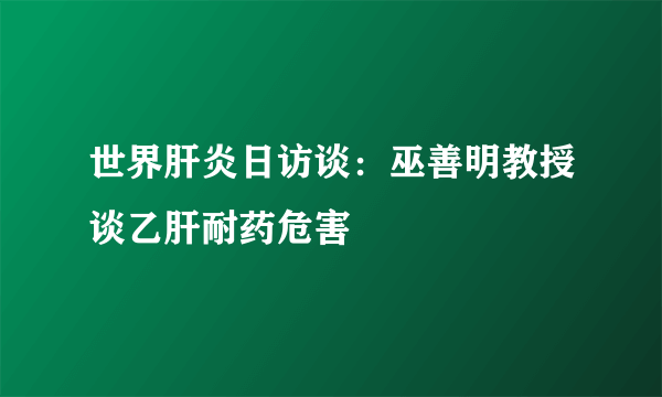 世界肝炎日访谈：巫善明教授谈乙肝耐药危害