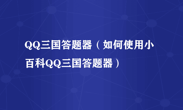 QQ三国答题器（如何使用小百科QQ三国答题器）