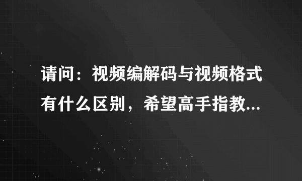 请问：视频编解码与视频格式有什么区别，希望高手指教，谢谢。