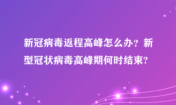 新冠病毒返程高峰怎么办？新型冠状病毒高峰期何时结束?