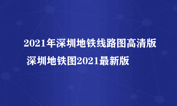 2021年深圳地铁线路图高清版 深圳地铁图2021最新版