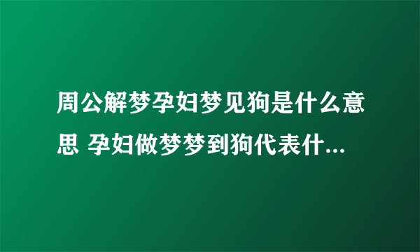 周公解梦孕妇梦见狗是什么意思 孕妇做梦梦到狗代表什么？好不好