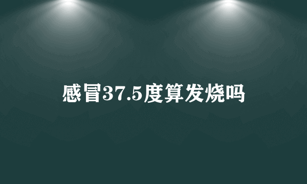 感冒37.5度算发烧吗