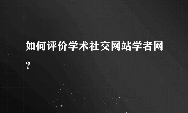 如何评价学术社交网站学者网？