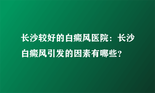 长沙较好的白癜风医院：长沙白癜风引发的因素有哪些？