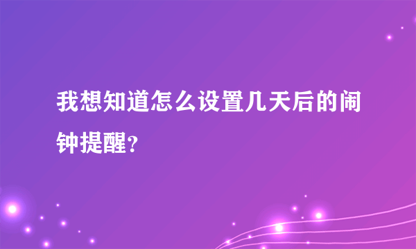 我想知道怎么设置几天后的闹钟提醒？