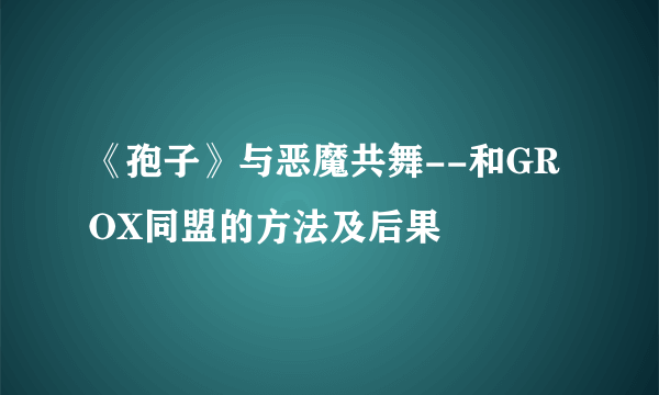 《孢子》与恶魔共舞--和GROX同盟的方法及后果