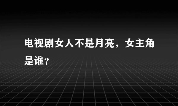 电视剧女人不是月亮，女主角是谁？