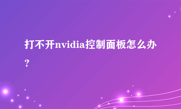 打不开nvidia控制面板怎么办？