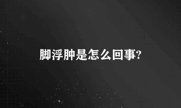 脚浮肿是怎么回事?