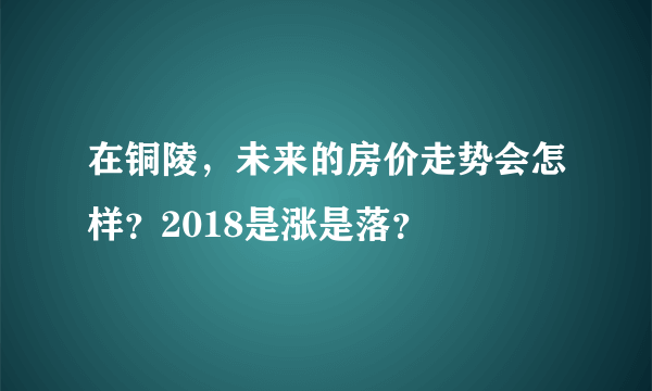 在铜陵，未来的房价走势会怎样？2018是涨是落？