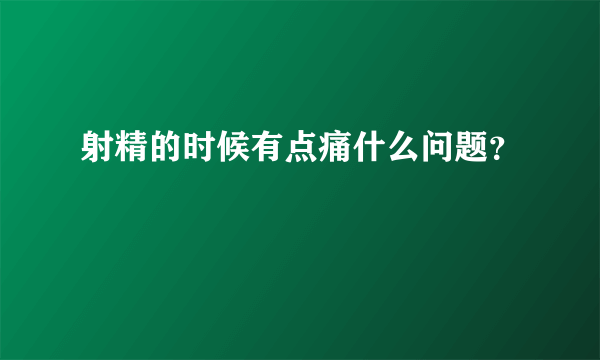 射精的时候有点痛什么问题？