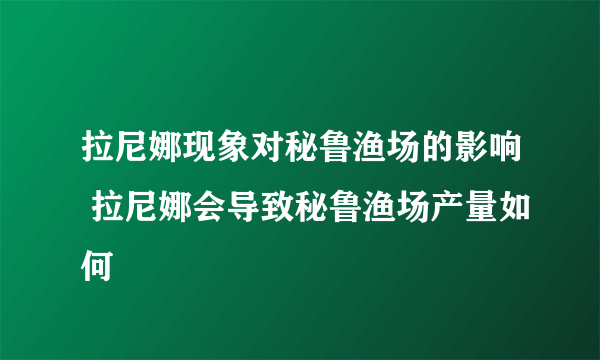 拉尼娜现象对秘鲁渔场的影响 拉尼娜会导致秘鲁渔场产量如何