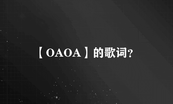 【OAOA】的歌词？