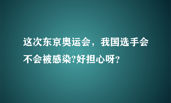 这次东京奥运会，我国选手会不会被感染?好担心呀？