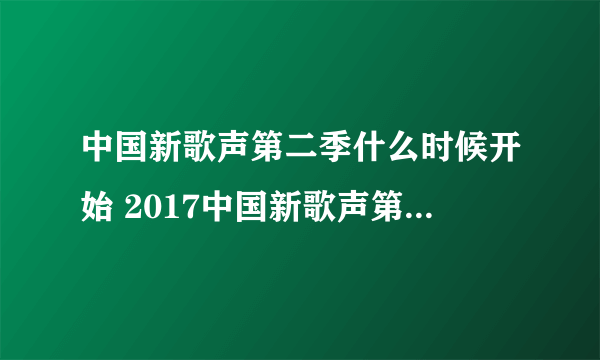 中国新歌声第二季什么时候开始 2017中国新歌声第二季播出时间