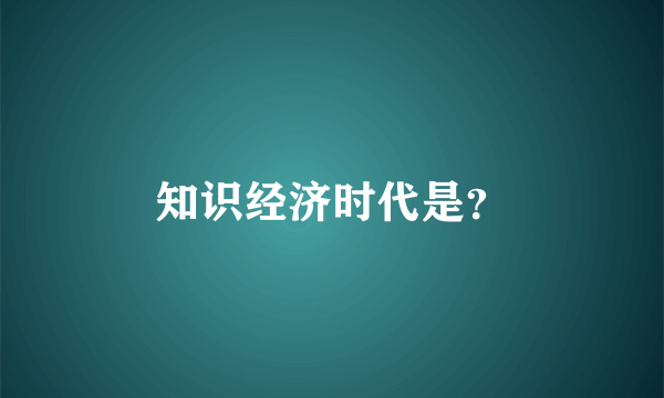 知识经济时代是？